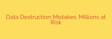 Data Destruction Mistakes: Millions at Risk