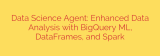 Data Science Agent: Enhanced Data Analysis with BigQuery ML, DataFrames, and Spark