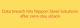 Data breach hits Nippon Steel Solutions after zero-day attack
