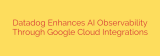Datadog Enhances AI Observability Through Google Cloud Integrations