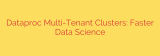 Dataproc Multi-Tenant Clusters: Faster Data Science