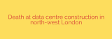 Death at data centre construction in north-west London