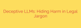 Deceptive LLMs: Hiding Harm in Legal Jargon