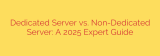 Dedicated Server vs. Non-Dedicated Server: A 2025 Expert Guide