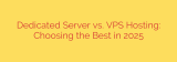 Dedicated Server vs. VPS Hosting: Choosing the Best in 2025