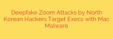 Deepfake Zoom Attacks by North Korean Hackers Target Execs with Mac Malware
