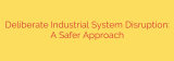 Deliberate Industrial System Disruption: A Safer Approach