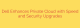 Dell Enhances Private Cloud with Speed and Security Upgrades