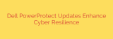 Dell PowerProtect Updates Enhance Cyber Resilience