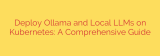 Deploy Ollama and Local LLMs on Kubernetes: A Comprehensive Guide