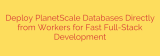 Deploy PlanetScale Databases Directly from Workers for Fast Full-Stack Development