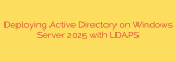 Deploying Active Directory on Windows Server 2025 with LDAPS