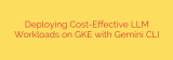 Deploying Cost-Effective LLM Workloads on GKE with Gemini CLI