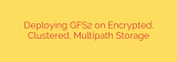 Deploying GFS2 on Encrypted, Clustered, Multipath Storage
