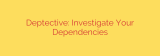 Deptective: Investigate Your Dependencies