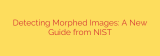 Detecting Morphed Images: A New Guide from NIST