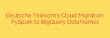Deutsche Telekom’s Cloud Migration: PySpark to BigQuery DataFrames