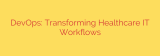DevOps: Transforming Healthcare IT Workflows