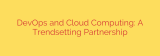 DevOps and Cloud Computing: A Trendsetting Partnership