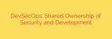 DevSecOps: Shared Ownership of Security and Development