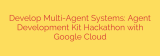 Develop Multi-Agent Systems: Agent Development Kit Hackathon with Google Cloud