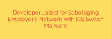 Developer Jailed for Sabotaging Employer’s Network with Kill Switch Malware