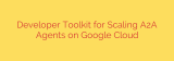 Developer Toolkit for Scaling A2A Agents on Google Cloud