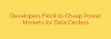 Developers Flock to Cheap Power Markets for Data Centers