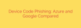 Device Code Phishing: Azure and Google Compared