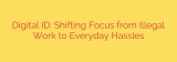 Digital ID: Shifting Focus from Illegal Work to Everyday Hassles
