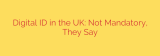 Digital ID in the UK: Not Mandatory, They Say