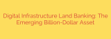 Digital Infrastructure Land Banking: The Emerging Billion-Dollar Asset