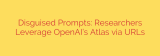 Disguised Prompts: Researchers Leverage OpenAI’s Atlas via URLs