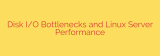 Disk I/O Bottlenecks and Linux Server Performance