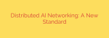 Distributed AI Networking: A New Standard