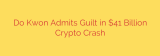 Do Kwon Admits Guilt in $41 Billion Crypto Crash
