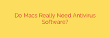 Do Macs Really Need Antivirus Software?