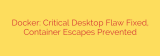 Docker: Critical Desktop Flaw Fixed, Container Escapes Prevented