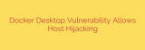 Docker Desktop Vulnerability Allows Host Hijacking