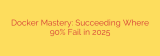 Docker Mastery: Succeeding Where 90% Fail in 2025
