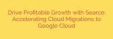 Drive Profitable Growth with Searce: Accelerating Cloud Migrations to Google Cloud