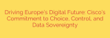 Driving Europe’s Digital Future: Cisco’s Commitment to Choice, Control, and Data Sovereignty