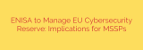 ENISA to Manage EU Cybersecurity Reserve: Implications for MSSPs