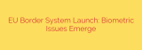EU Border System Launch: Biometric Issues Emerge