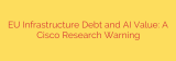 EU Infrastructure Debt and AI Value: A Cisco Research Warning