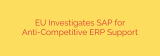 EU Investigates SAP for Anti-Competitive ERP Support