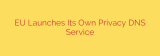 EU Launches Its Own Privacy DNS Service