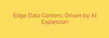 Edge Data Centers: Driven by AI Expansion