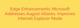 Edge Enhancements: Microsoft Addresses August Attacks, Improves Internet Explorer Mode