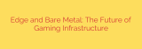 Edge and Bare Metal: The Future of Gaming Infrastructure